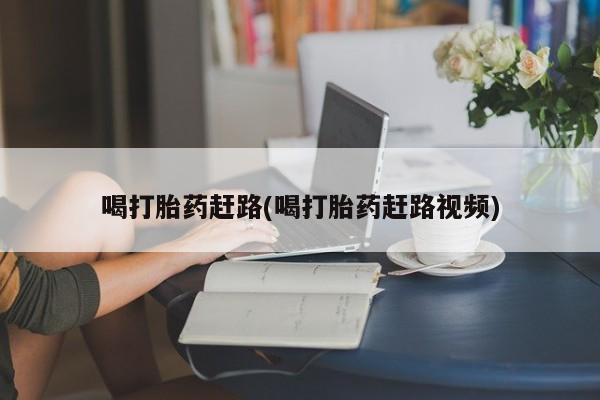 流产药购买联系喝打胎药赶路(喝打胎药赶路视频)