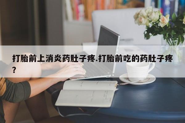 流产药购买联系打胎前上消炎药肚子疼.打胎前吃的药肚子疼？