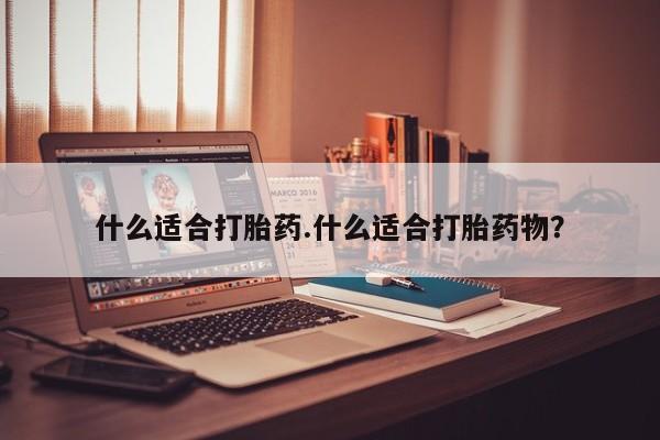 流产药购买联系什么适合打胎药.什么适合打胎药物？