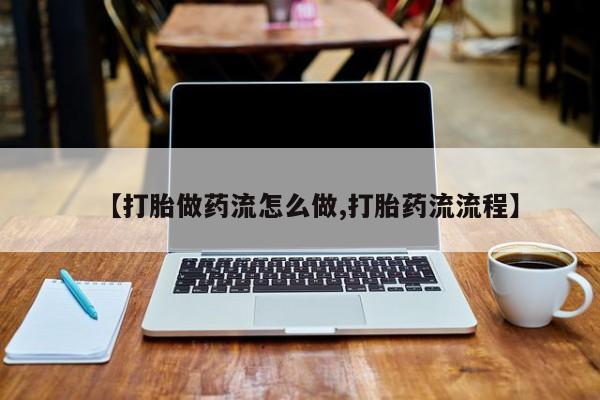 流产药购买联系【打胎做药流怎么做,打胎药流流程】