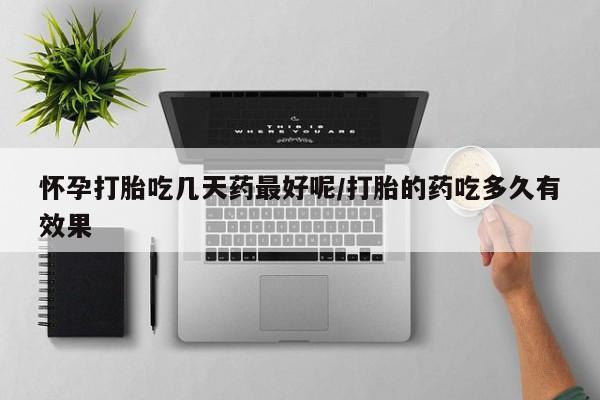 流产药购买联系怀孕打胎吃几天药最好呢/打胎的药吃多久有效果