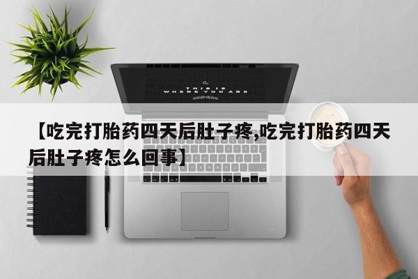 流产药购买联系【吃完打胎药四天后肚子疼,吃完打胎药四天后肚子疼怎么回事】