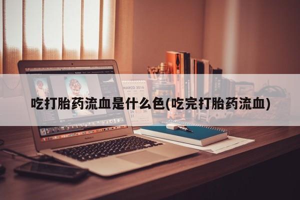 流产药购买联系吃打胎药流血是什么色(吃完打胎药流血)