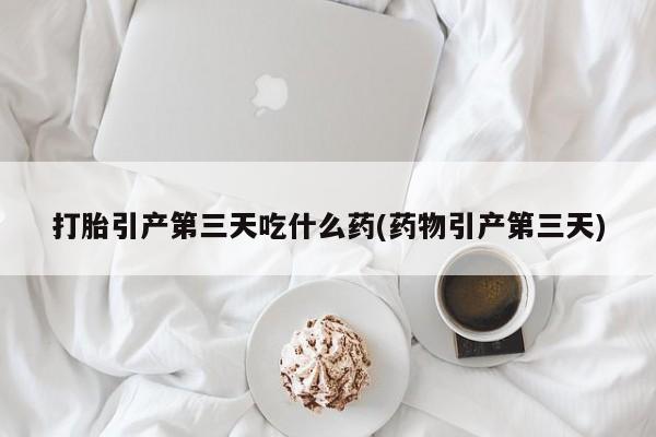 流产药购买联系打胎引产第三天吃什么药(药物引产第三天)