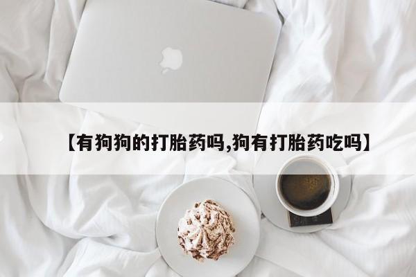 流产药购买联系【有狗狗的打胎药吗,狗有打胎药吃吗】
