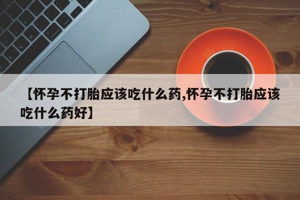 流产药购买联系【怀孕不打胎应该吃什么药,怀孕不打胎应该吃什么药好】