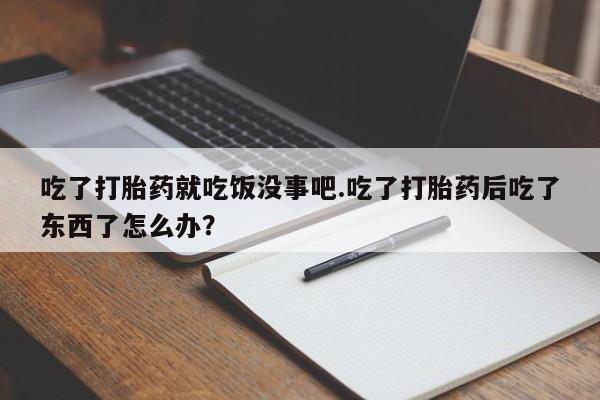 流产药购买联系吃了打胎药就吃饭没事吧.吃了打胎药后吃了东西了怎么办？