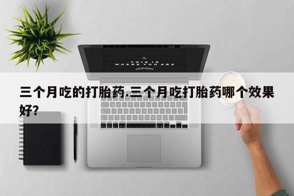 流产药购买联系三个月吃的打胎药.三个月吃打胎药哪个效果好？