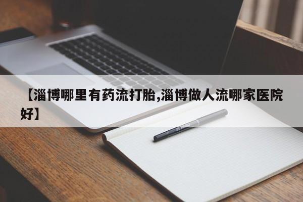 流产药购买联系【淄博哪里有药流打胎,淄博做人流哪家医院好】