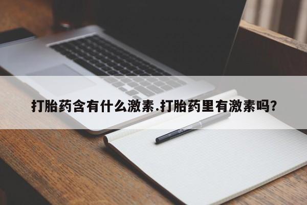 流产药购买联系打胎药含有什么激素.打胎药里有激素吗？