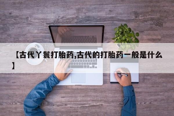 流产药购买联系【古代丫鬟打胎药,古代的打胎药一般是什么】