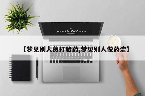 流产药购买联系【梦见别人煎打胎药,梦见别人做药流】