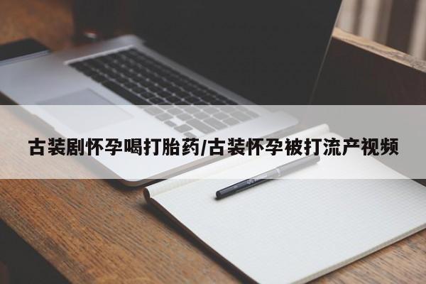 流产药购买联系古装剧怀孕喝打胎药/古装怀孕被打流产视频