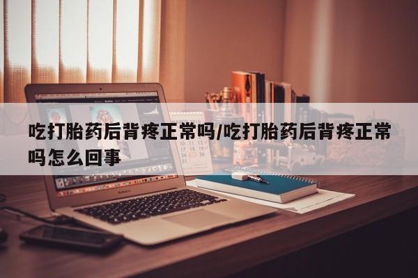 流产药购买联系吃打胎药后背疼正常吗/吃打胎药后背疼正常吗怎么回事