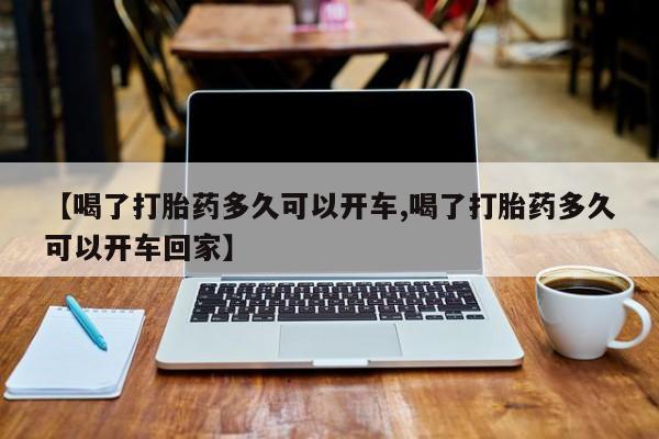 流产药购买联系【喝了打胎药多久可以开车,喝了打胎药多久可以开车回家】