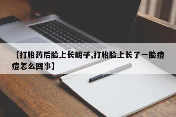 流产药购买联系【打胎药后脸上长胡子,打胎脸上长了一脸痘痘怎么回事】