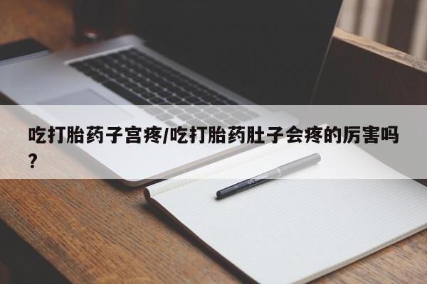 流产药购买联系吃打胎药子宫疼/吃打胎药肚子会疼的厉害吗?