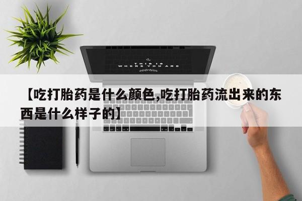 流产药购买联系【吃打胎药是什么颜色,吃打胎药流出来的东西是什么样子的】