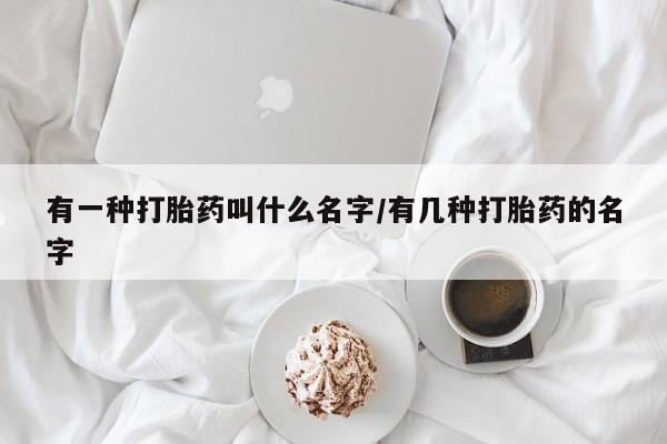 流产药购买联系有一种打胎药叫什么名字/有几种打胎药的名字