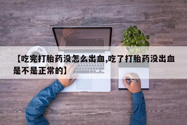 流产药购买联系【吃完打胎药没怎么出血,吃了打胎药没出血是不是正常的】
