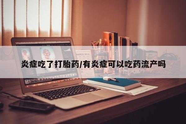 流产药购买联系炎症吃了打胎药/有炎症可以吃药流产吗