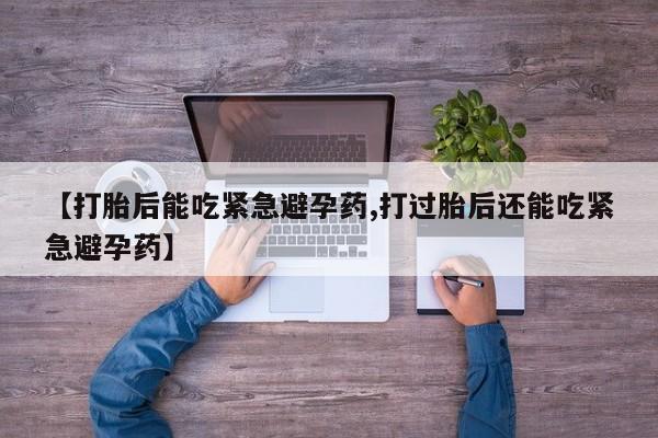 流产药购买联系【打胎后能吃紧急避孕药,打过胎后还能吃紧急避孕药】