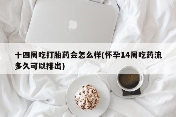 流产药购买联系十四周吃打胎药会怎么样(怀孕14周吃药流多久可以排出)
