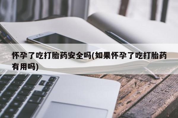 流产药购买联系怀孕了吃打胎药安全吗(如果怀孕了吃打胎药有用吗)
