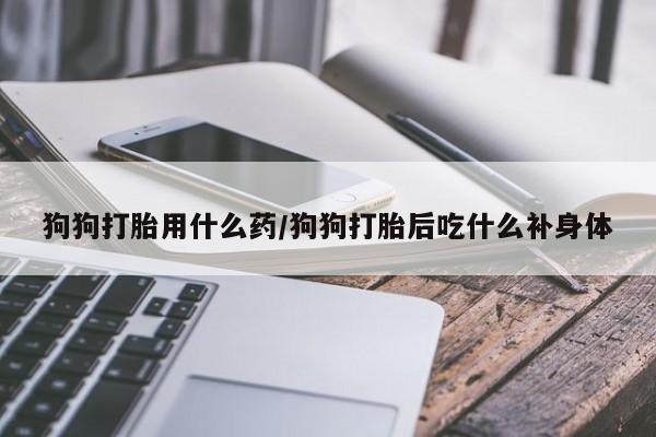流产药购买联系狗狗打胎用什么药/狗狗打胎后吃什么补身体