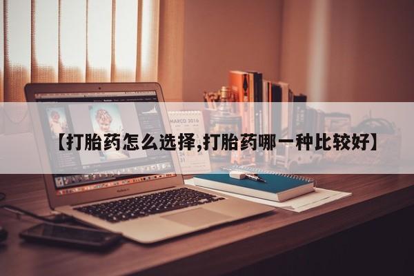 流产药购买联系【打胎药怎么选择,打胎药哪一种比较好】