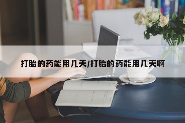 流产药购买联系打胎的药能用几天/打胎的药能用几天啊