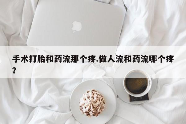 流产药购买联系手术打胎和药流那个疼.做人流和药流哪个疼？
