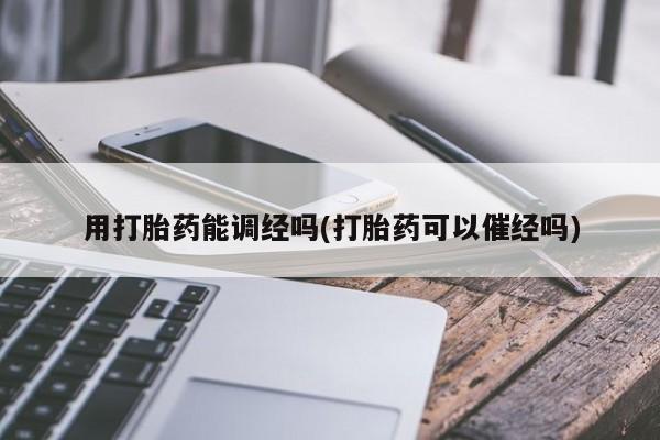 流产药购买联系用打胎药能调经吗(打胎药可以催经吗)
