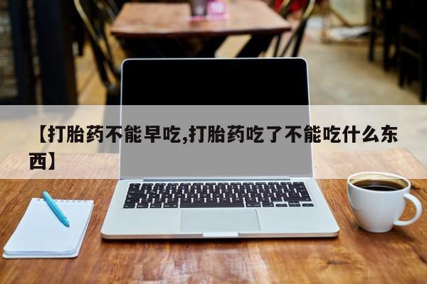 流产药购买联系【打胎药不能早吃,打胎药吃了不能吃什么东西】