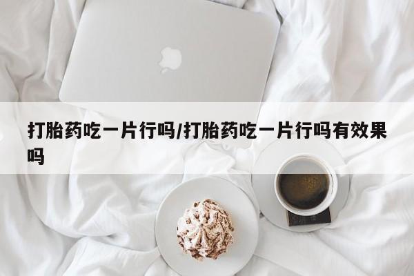 流产药购买联系打胎药吃一片行吗/打胎药吃一片行吗有效果吗