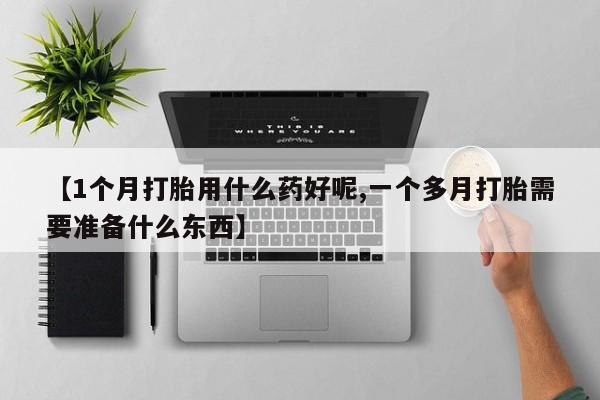 流产药购买联系【1个月打胎用什么药好呢,一个多月打胎需要准备什么东西】