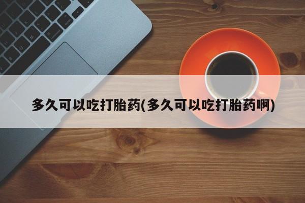 流产药购买联系多久可以吃打胎药(多久可以吃打胎药啊)