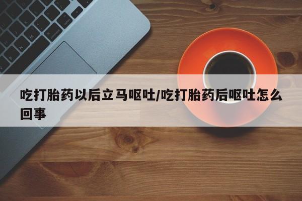 流产药购买联系吃打胎药以后立马呕吐/吃打胎药后呕吐怎么回事