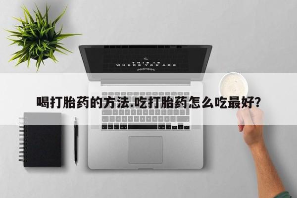 流产药购买联系喝打胎药的方法.吃打胎药怎么吃最好？