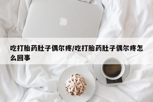 流产药购买联系吃打胎药肚子偶尔疼/吃打胎药肚子偶尔疼怎么回事