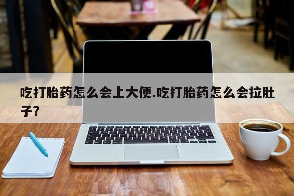 流产药购买联系吃打胎药怎么会上大便.吃打胎药怎么会拉肚子？