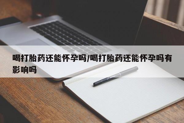 流产药购买联系喝打胎药还能怀孕吗/喝打胎药还能怀孕吗有影响吗