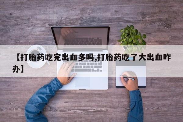 流产药购买联系【打胎药吃完出血多吗,打胎药吃了大出血咋办】