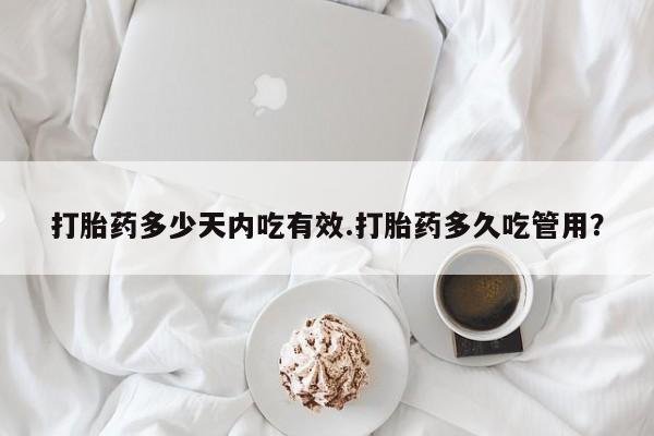流产药购买联系打胎药多少天内吃有效.打胎药多久吃管用？