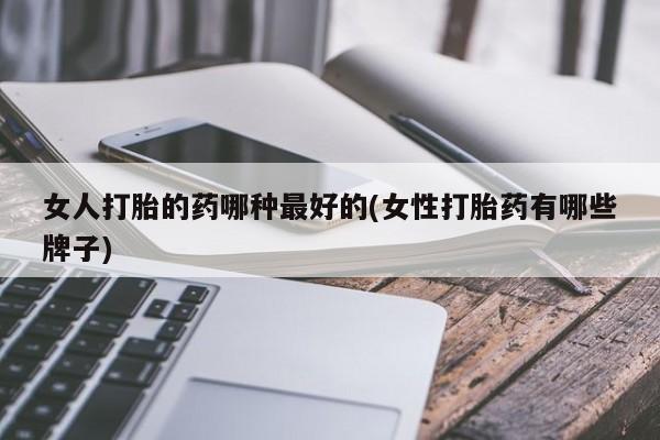 流产药购买联系女人打胎的药哪种最好的(女性打胎药有哪些牌子)