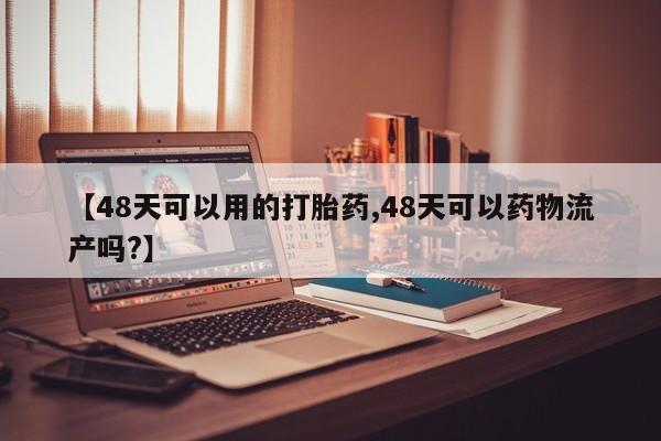 流产药购买联系【48天可以用的打胎药,48天可以药物流产吗?】