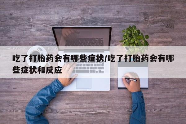 流产药购买联系吃了打胎药会有哪些症状/吃了打胎药会有哪些症状和反应