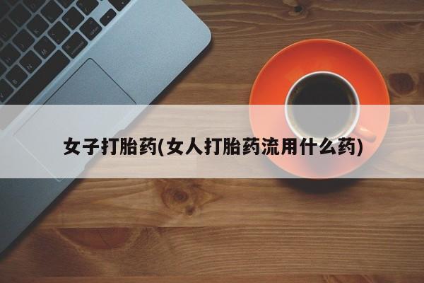 流产药购买联系女子打胎药(女人打胎药流用什么药)
