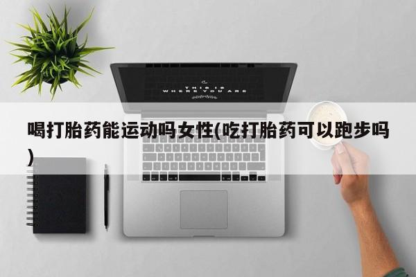 流产药购买联系喝打胎药能运动吗女性(吃打胎药可以跑步吗)