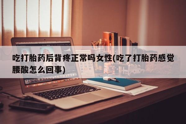 流产药购买联系吃打胎药后背疼正常吗女性(吃了打胎药感觉腰酸怎么回事)